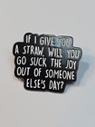 If I Give You A Straw Will You Go Suck The Joy Out Of Someone Else s Day Pin