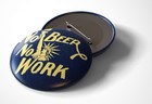 No Beer  No Work Prohibition Era Slogan - Pin Pinback Button
