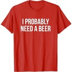 I Probably Need A Beer T-shirt